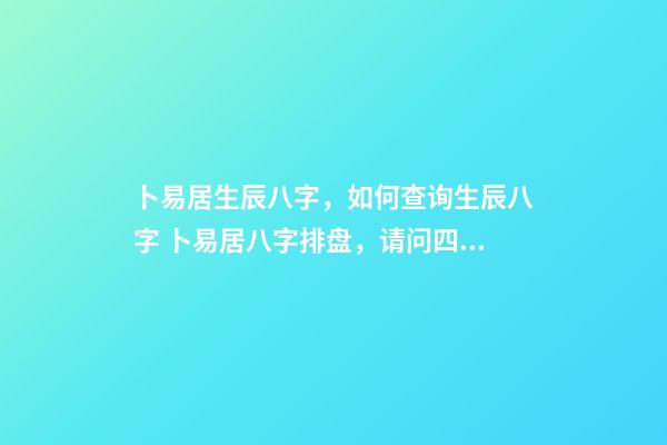 卜易居生辰八字，如何查询生辰八字 卜易居八字排盘，请问四柱八字排盘怎么看